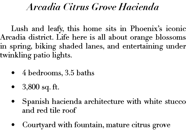 Arcadia Citrus Grove Hacienda Lush and leafy, this home sits in Phoenix’s iconic Arcadia district. Life here is all a...