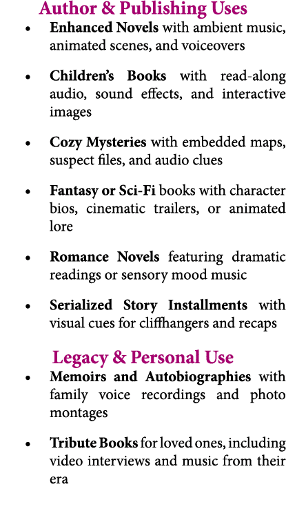 Author & Publishing Uses • Enhanced Novels with ambient music, animated scenes, and voiceovers • Children’s Books wit...