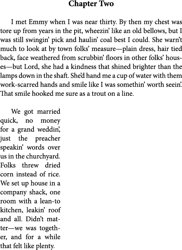 Chapter Two I met Emmy when I was near thirty. By then my chest was tore up from years in the pit, wheezin’ like an o...