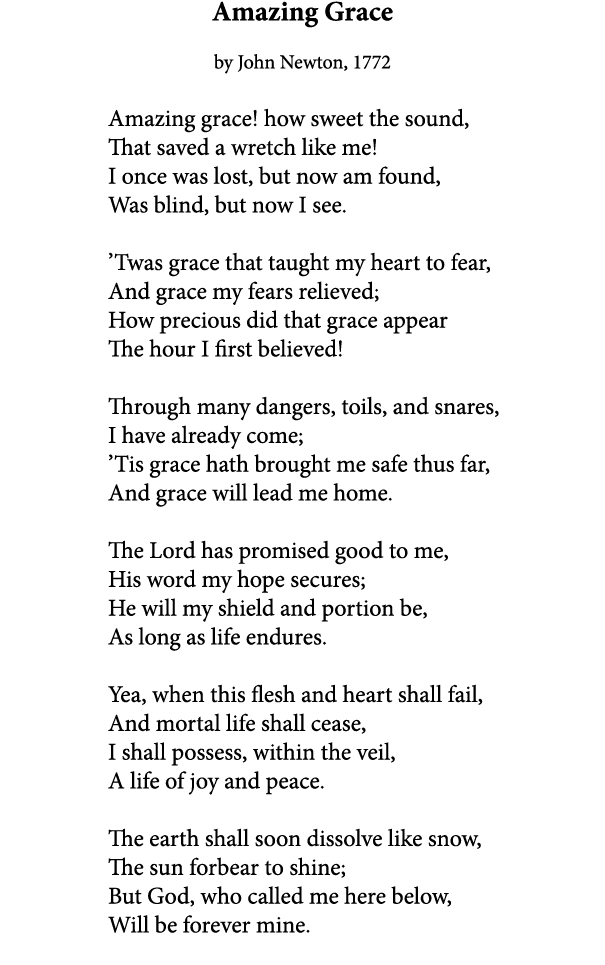 Amazing Grace by John Newton, 1772 Amazing grace! how sweet the sound, That saved a wretch like me! I once was lost, ...